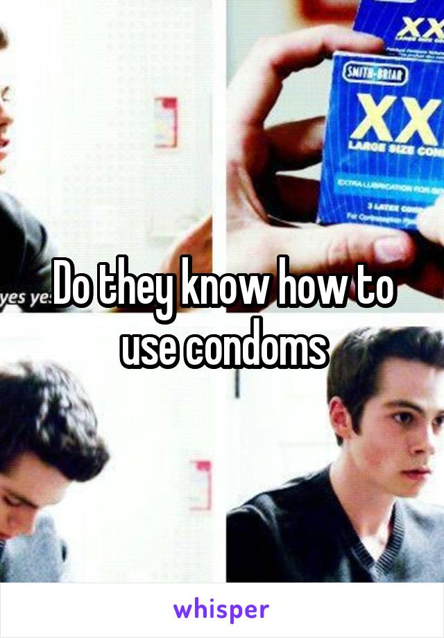 Do they know how to use condoms