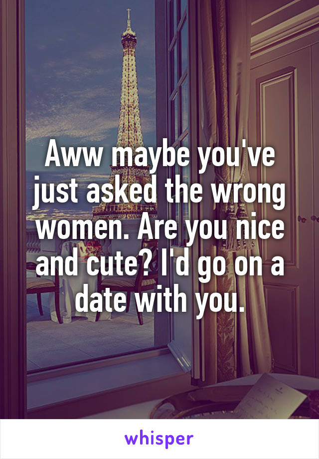 Aww maybe you've just asked the wrong women. Are you nice and cute? I'd go on a date with you.