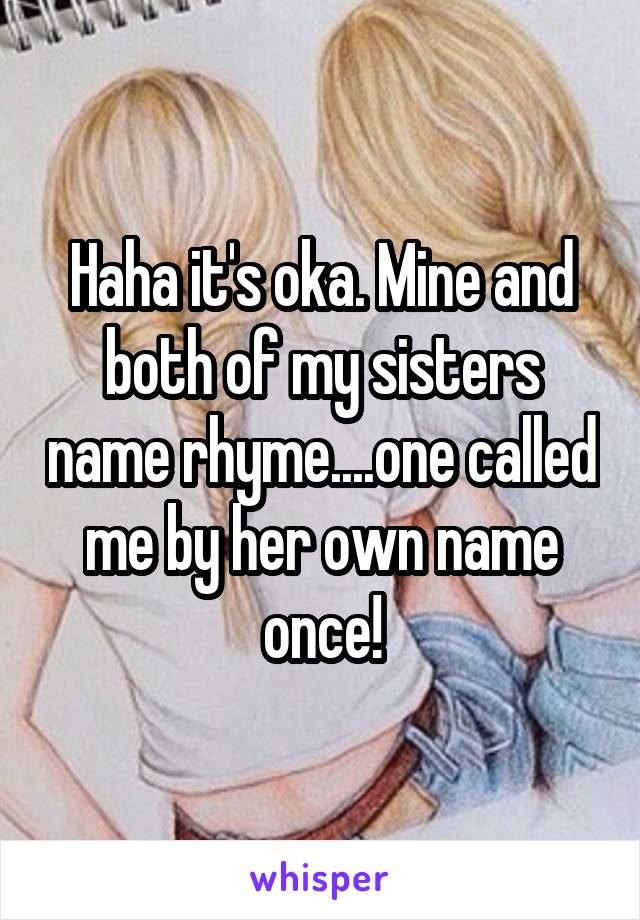 Haha it's oka. Mine and both of my sisters name rhyme....one called me by her own name once!