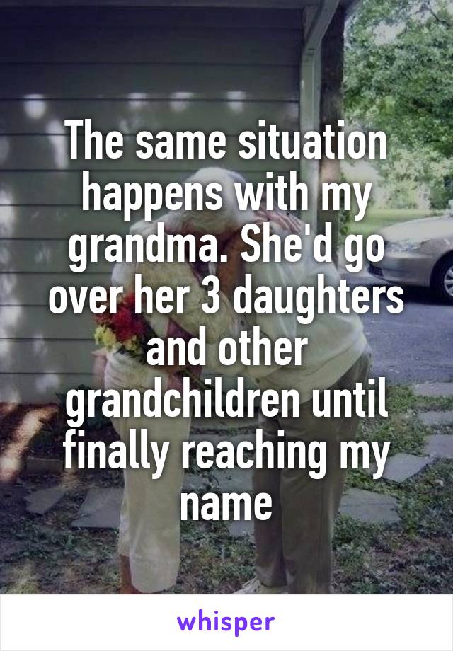 The same situation happens with my grandma. She'd go over her 3 daughters and other grandchildren until finally reaching my name