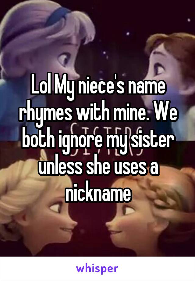 Lol My niece's name rhymes with mine. We both ignore my sister unless she uses a nickname