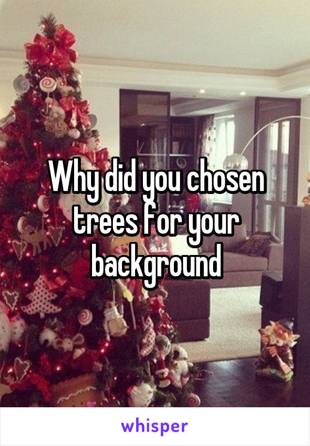 Why did you chosen trees for your background