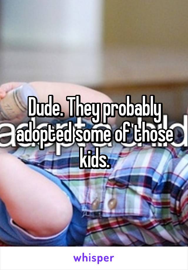 Dude. They probably adopted some of those kids.