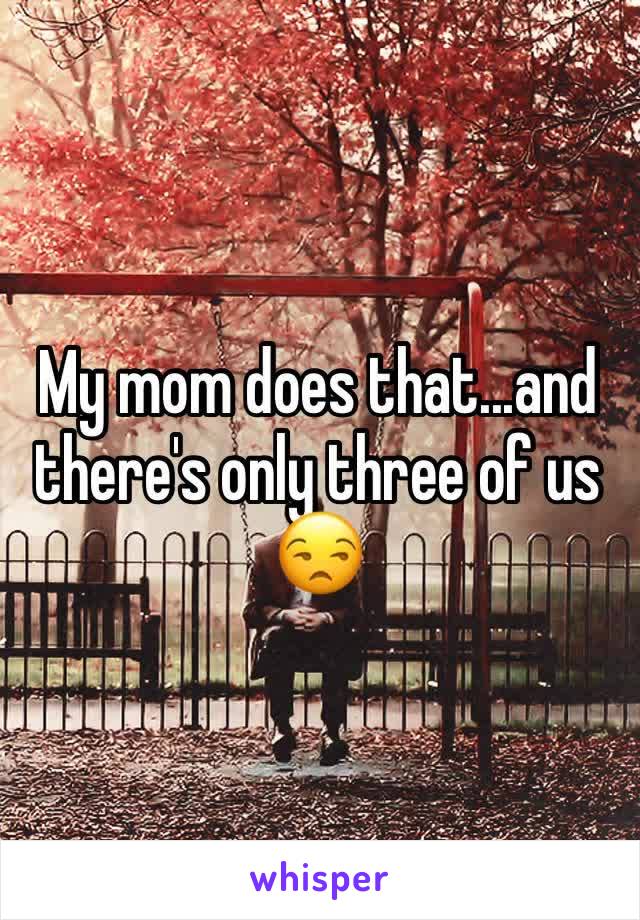 My mom does that...and there's only three of us 😒