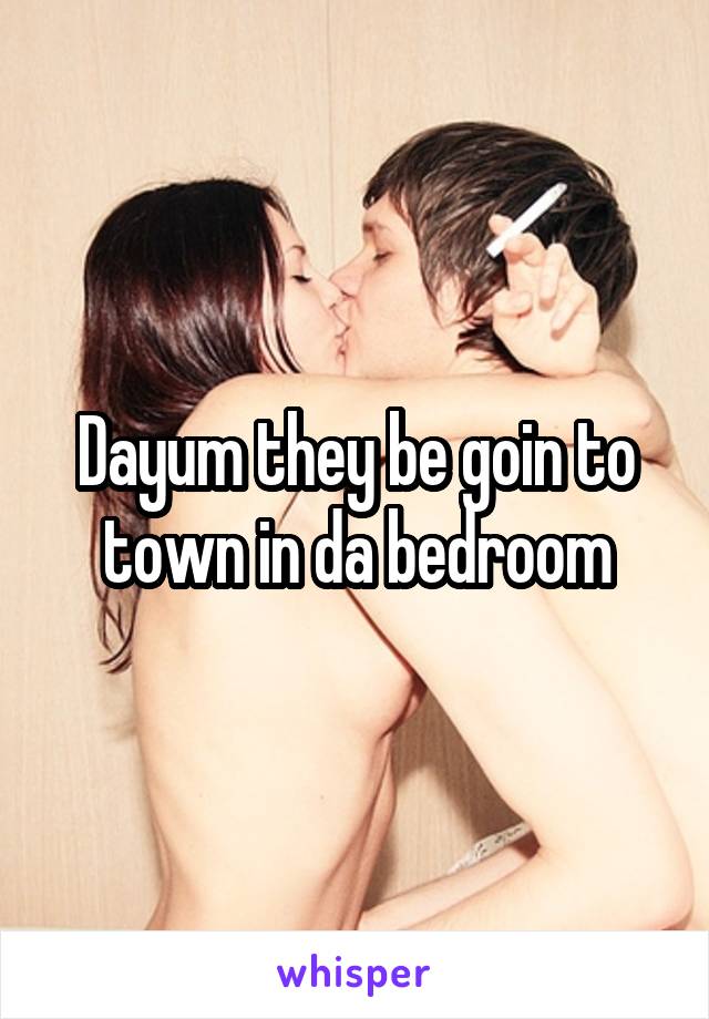 Dayum they be goin to town in da bedroom