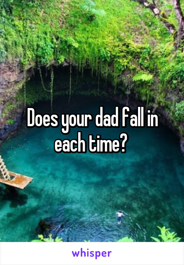 Does your dad fall in each time? 