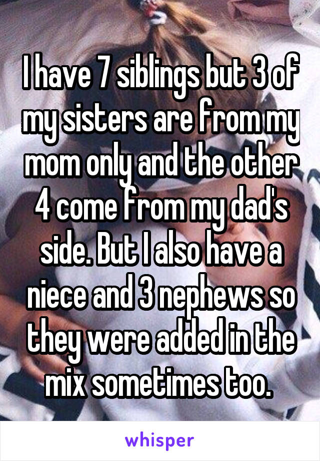 I have 7 siblings but 3 of my sisters are from my mom only and the other 4 come from my dad's side. But I also have a niece and 3 nephews so they were added in the mix sometimes too. 