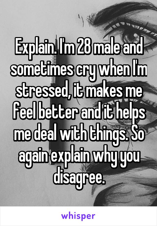 Explain. I'm 28 male and sometimes cry when I'm stressed, it makes me feel better and it helps me deal with things. So again explain why you disagree.