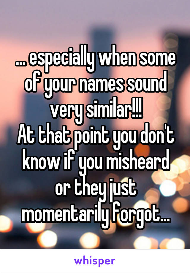 ... especially when some of your names sound very similar!!!
At that point you don't know if you misheard or they just momentarily forgot...