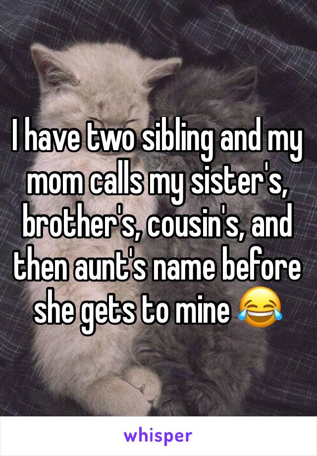 I have two sibling and my mom calls my sister's, brother's, cousin's, and then aunt's name before she gets to mine 😂