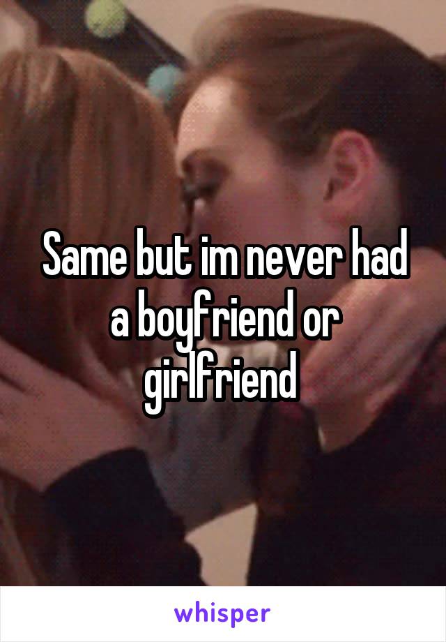 Same but im never had a boyfriend or girlfriend 