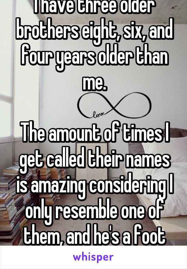 I have three older brothers eight, six, and four years older than me.

The amount of times I get called their names is amazing considering I only resemble one of them, and he's a foot taller than me.