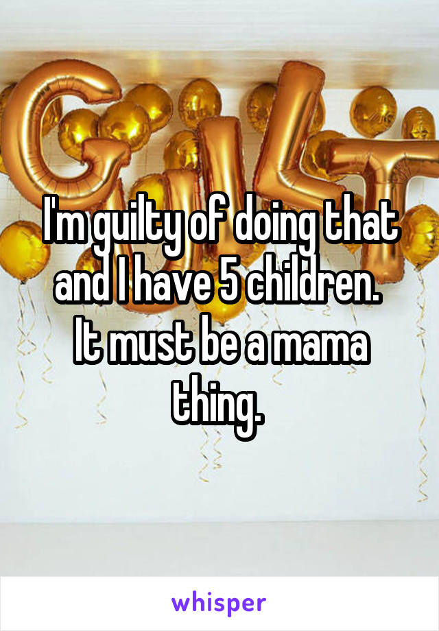 I'm guilty of doing that and I have 5 children. 
It must be a mama thing. 