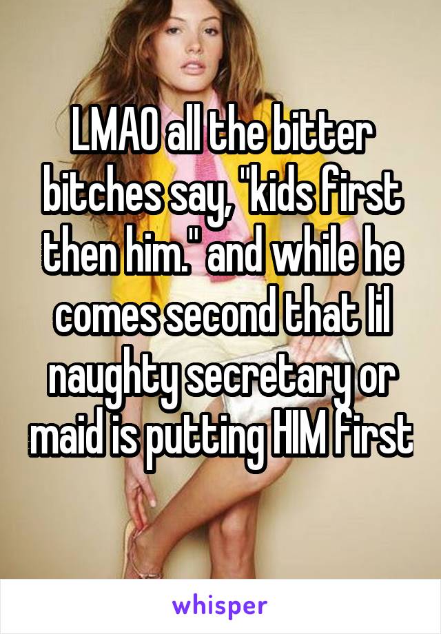 LMAO all the bitter bitches say, "kids first then him." and while he comes second that lil naughty secretary or maid is putting HIM first 