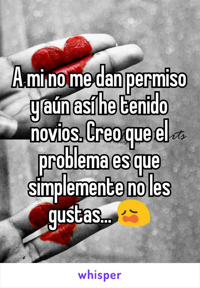 A mi no me dan permiso y aún así he tenido novios. Creo que el problema es que simplemente no les gustas... 😩