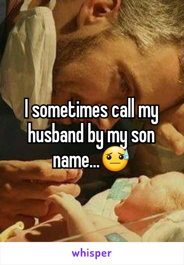 I sometimes call my husband by my son name...😓