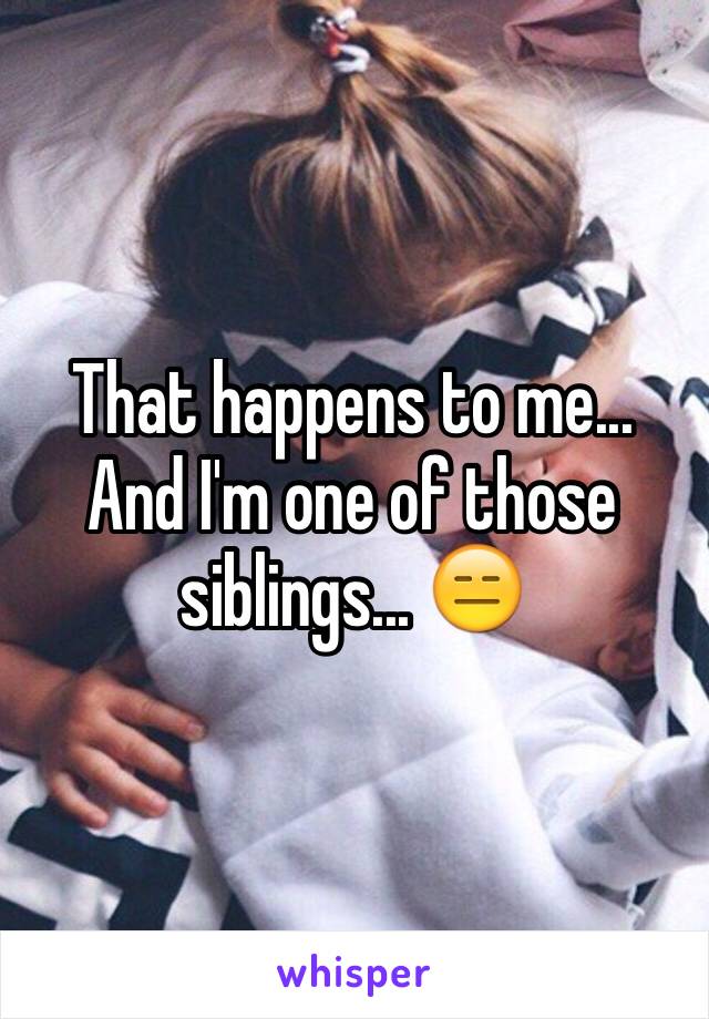 That happens to me... And I'm one of those siblings... 😑