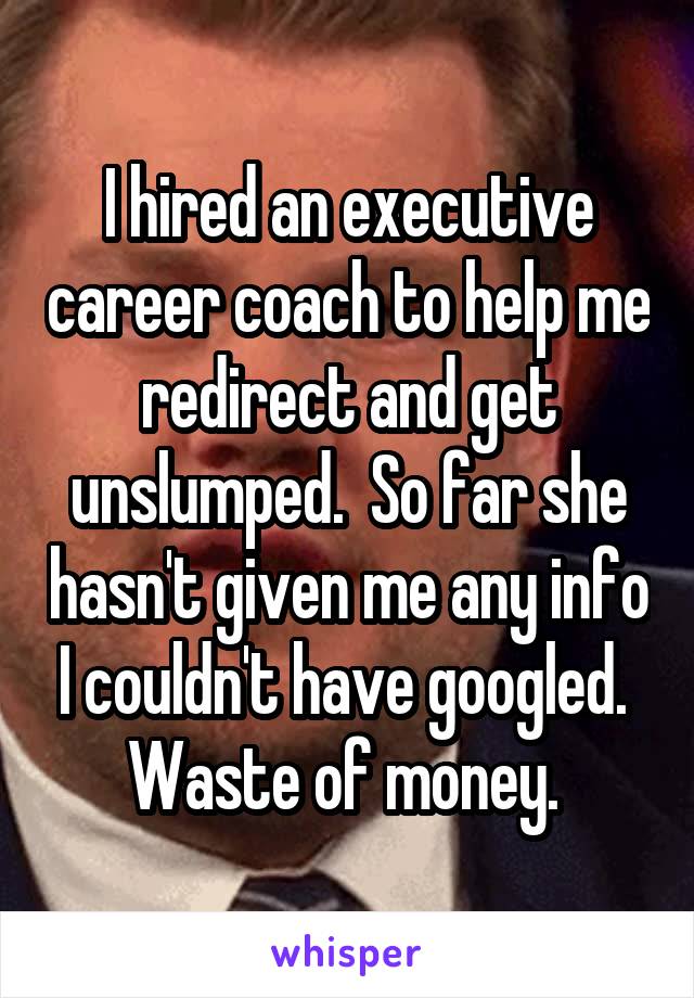 I hired an executive career coach to help me redirect and get unslumped.  So far she hasn't given me any info I couldn't have googled.  Waste of money. 
