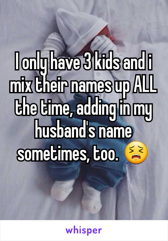 I only have 3 kids and i mix their names up ALL the time, adding in my husband's name sometimes, too. 😣