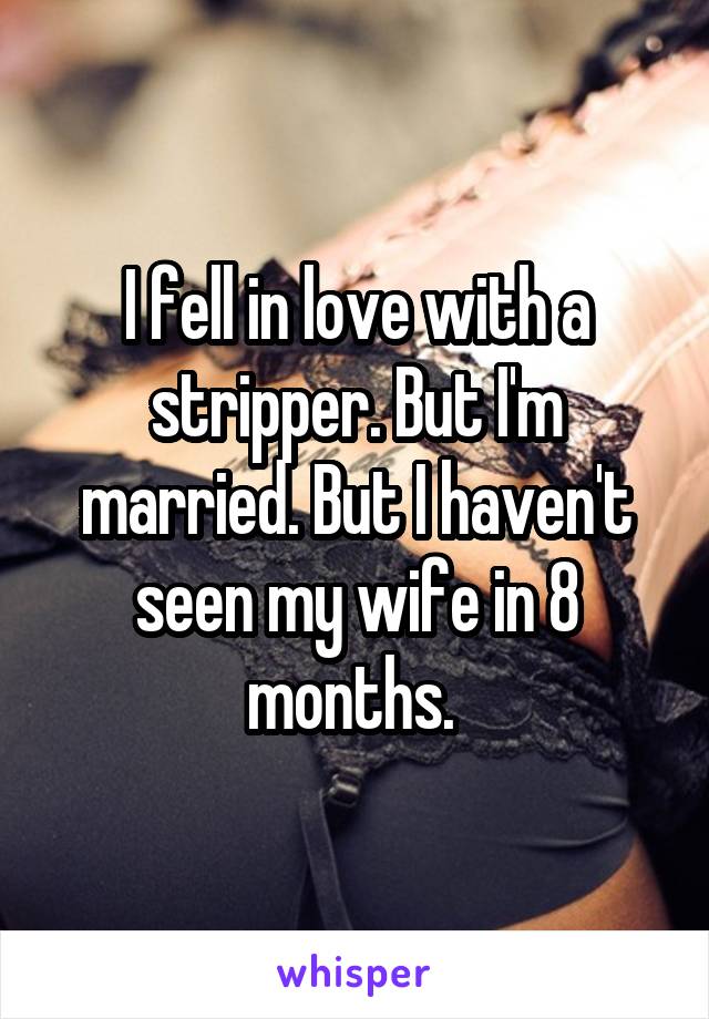 I fell in love with a stripper. But I'm married. But I haven't seen my wife in 8 months. 