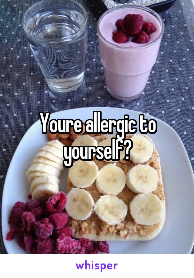 Youre allergic to yourself?