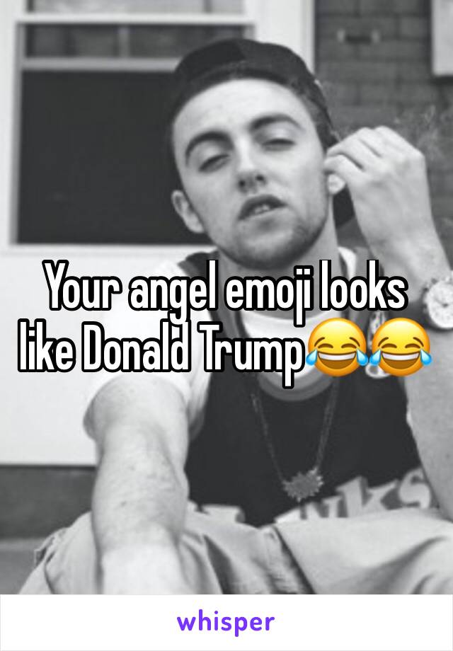 Your angel emoji looks like Donald Trump😂😂