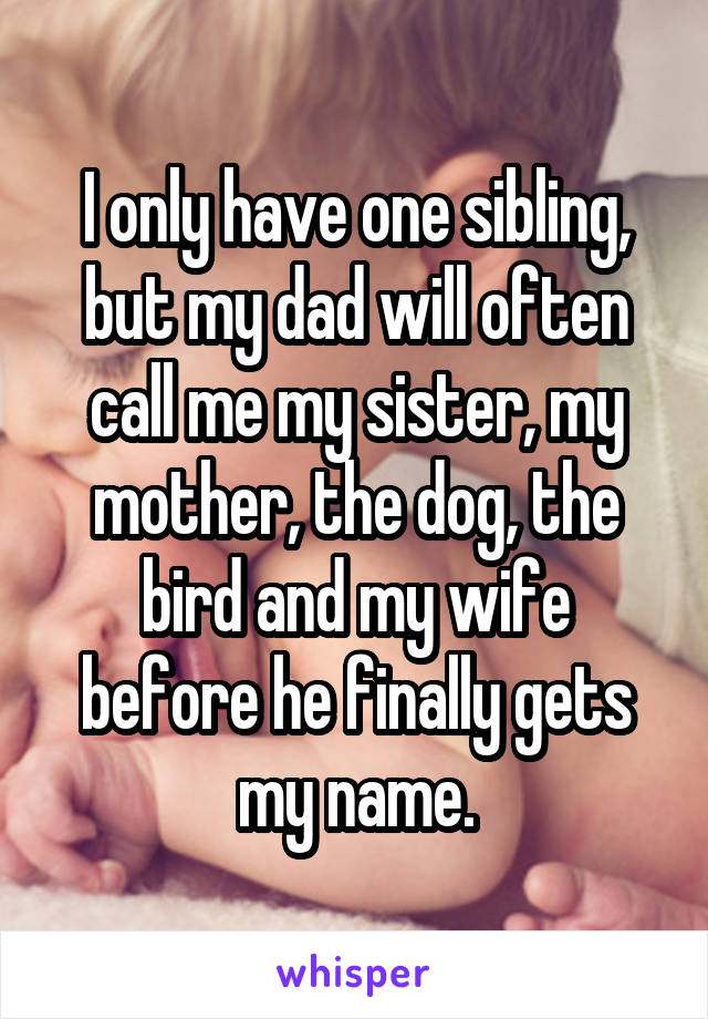 I only have one sibling, but my dad will often call me my sister, my mother, the dog, the bird and my wife before he finally gets my name.