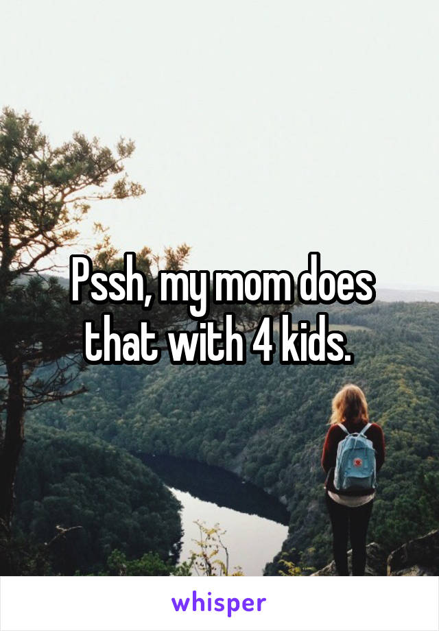 Pssh, my mom does that with 4 kids. 