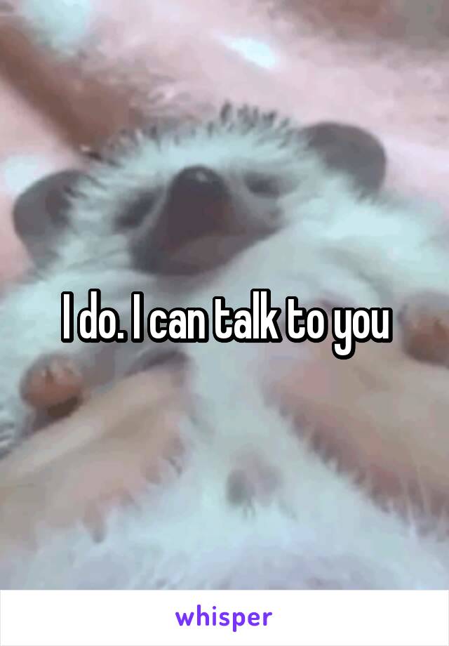 I do. I can talk to you