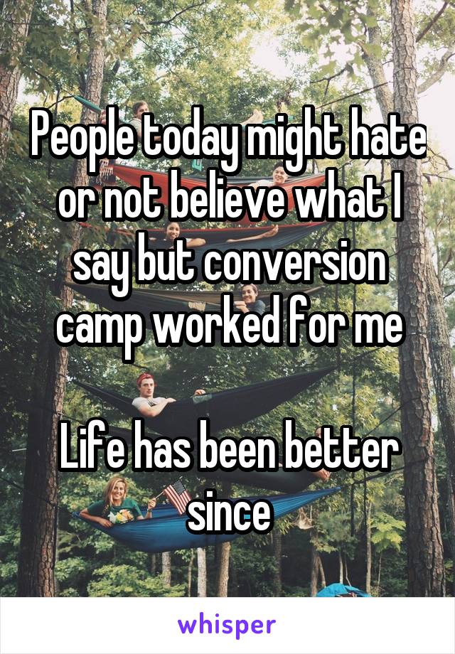 People today might hate or not believe what I say but conversion camp worked for me

Life has been better since