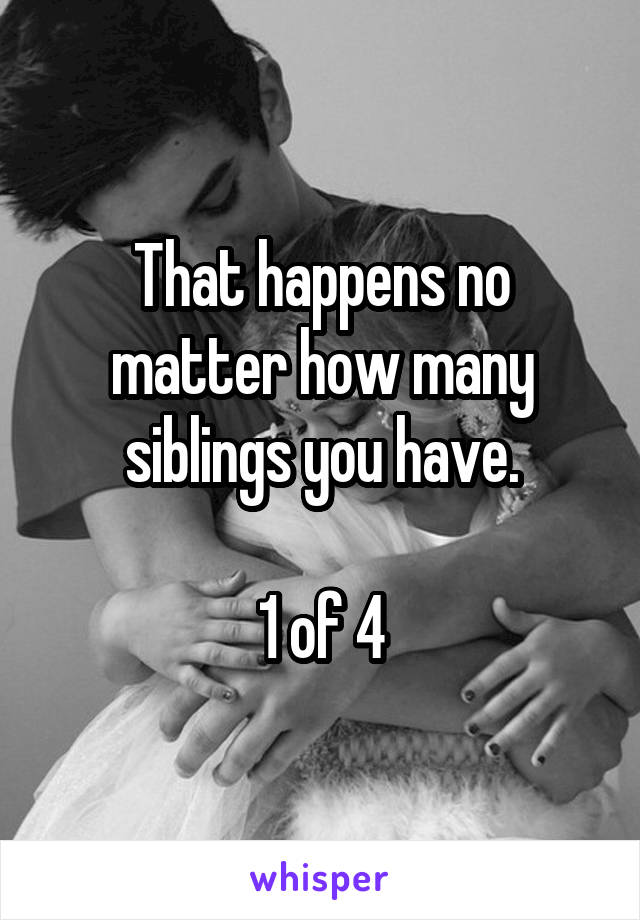 That happens no matter how many siblings you have.

1 of 4