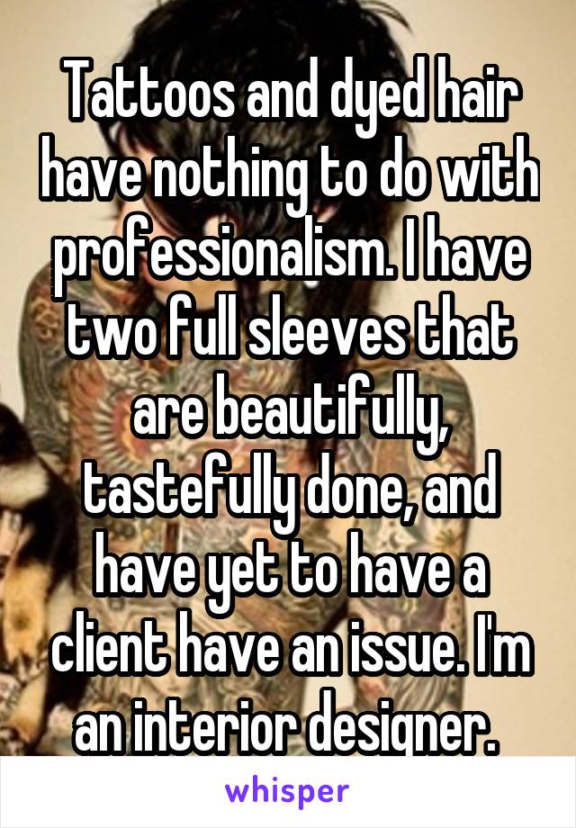 Tattoos and dyed hair have nothing to do with professionalism. I have two full sleeves that are beautifully, tastefully done, and have yet to have a client have an issue. I'm an interior designer. 