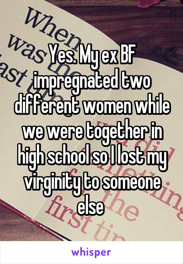 Yes. My ex BF impregnated two different women while we were together in high school so I lost my virginity to someone else 