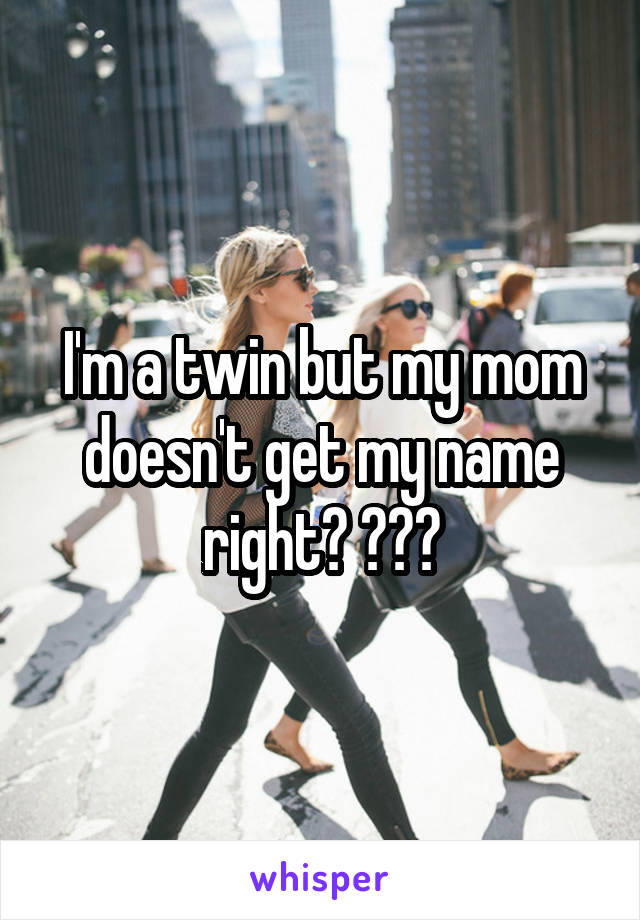 I'm a twin but my mom doesn't get my name right? ???