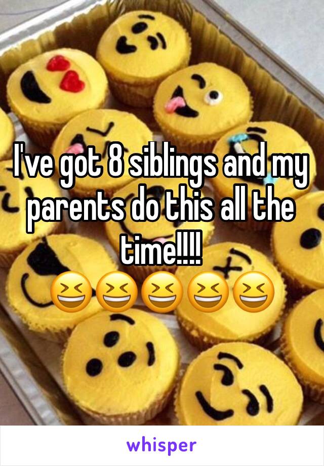 I've got 8 siblings and my parents do this all the time!!!!
😆😆😆😆😆