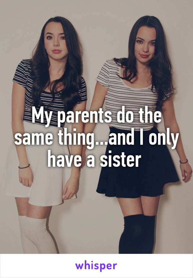 My parents do the same thing...and I only have a sister 