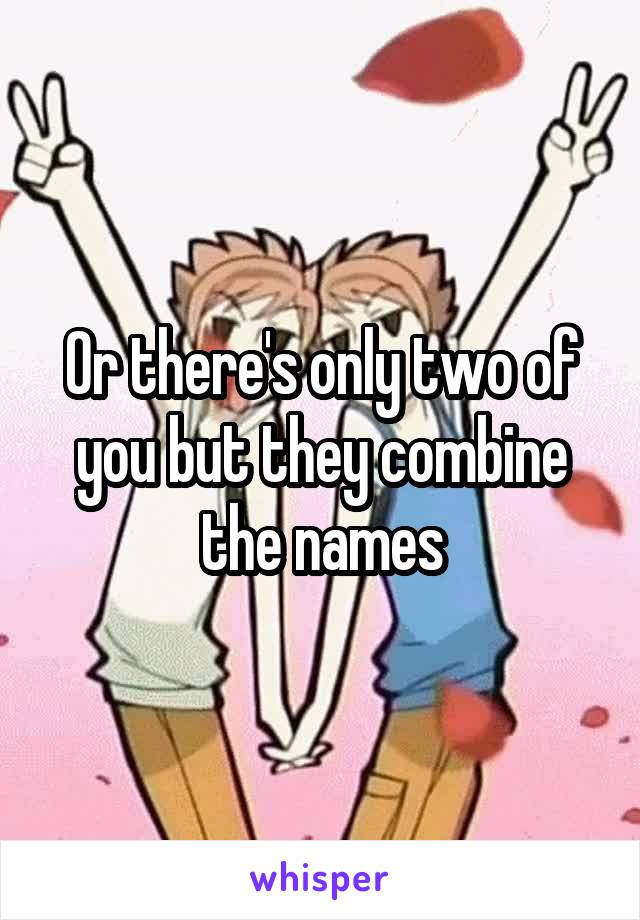 Or there's only two of you but they combine the names