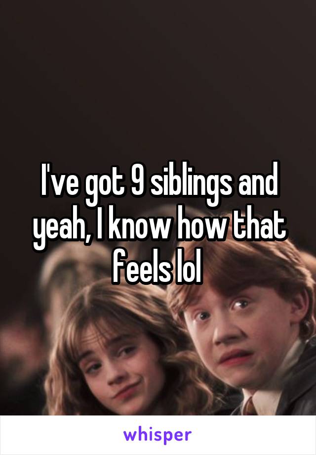 I've got 9 siblings and yeah, I know how that feels lol 