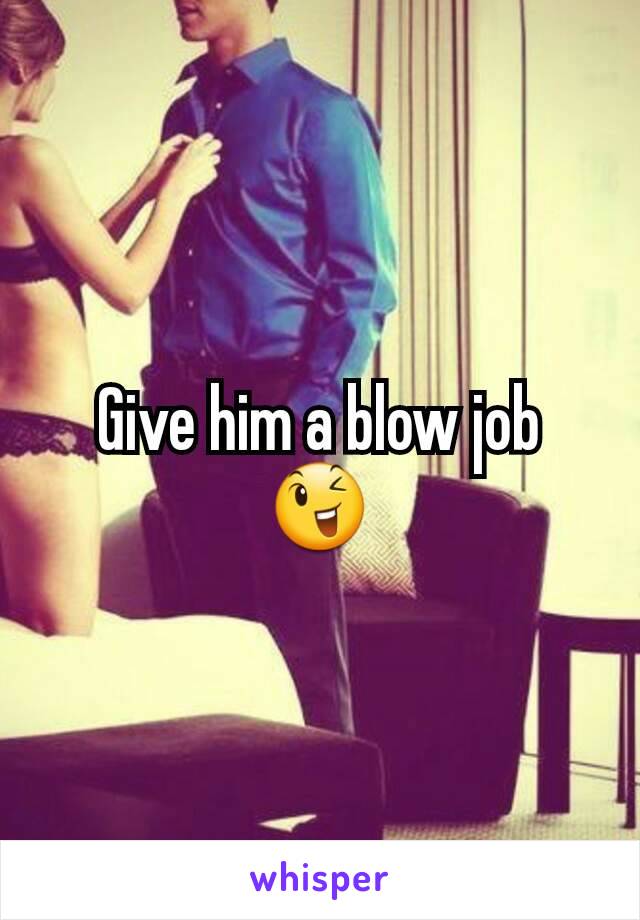 Give him a blow job
😉