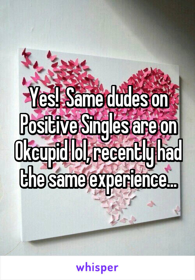 Yes!  Same dudes on Positive Singles are on Okcupid lol, recently had the same experience...