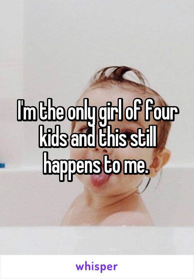 I'm the only girl of four kids and this still happens to me. 