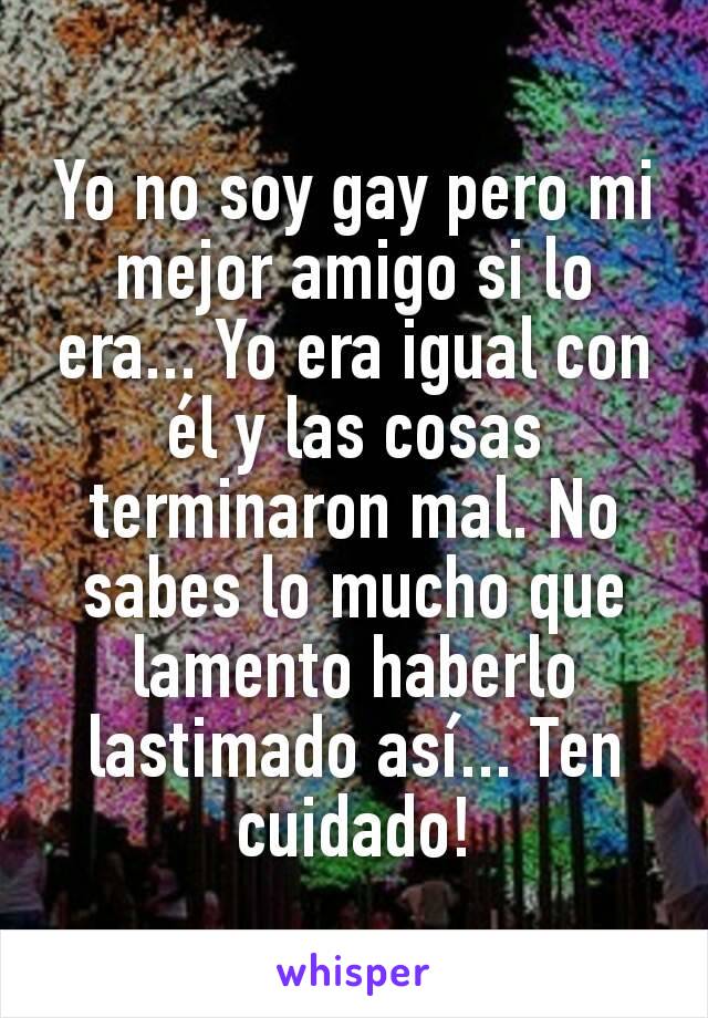 Yo no soy gay pero mi mejor amigo si lo era... Yo era igual con él y las cosas terminaron mal. No sabes lo mucho que lamento haberlo lastimado así... Ten cuidado!