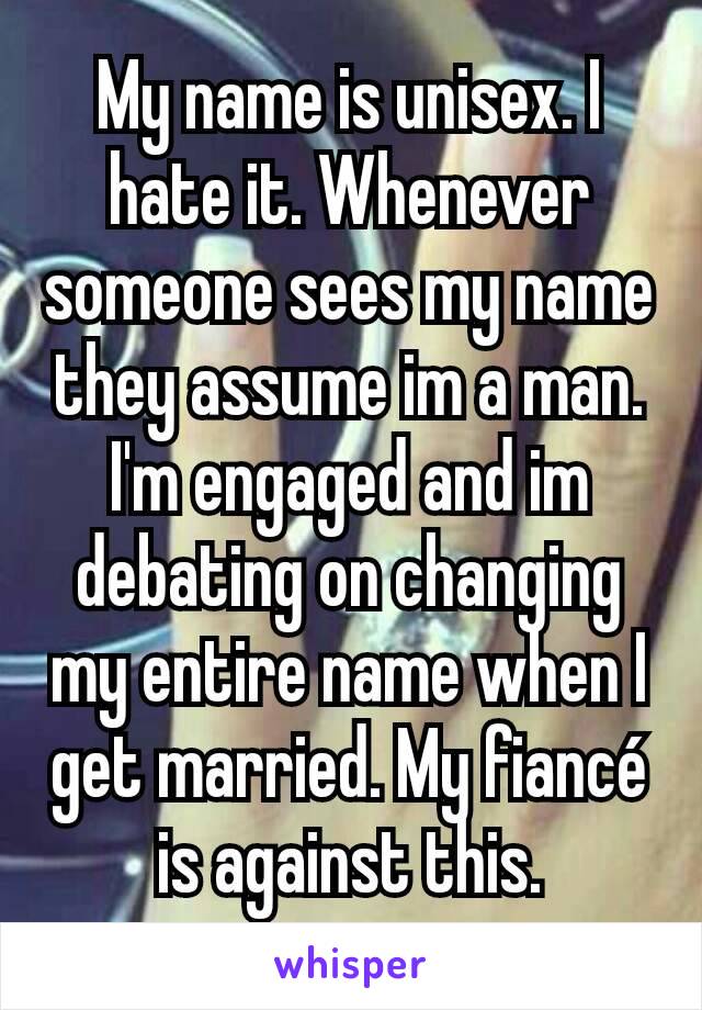 My name is unisex. I hate it. Whenever someone sees my name they assume im a man. I'm engaged and im debating on changing my entire name when I get married. My fiancé is against this.