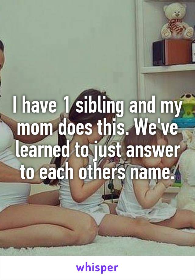 I have 1 sibling and my mom does this. We've learned to just answer to each others name.