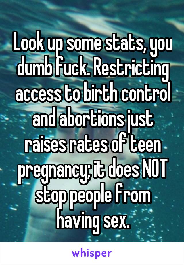 Look up some stats, you dumb fuck. Restricting access to birth control and abortions just raises rates of teen pregnancy; it does NOT stop people from having sex.