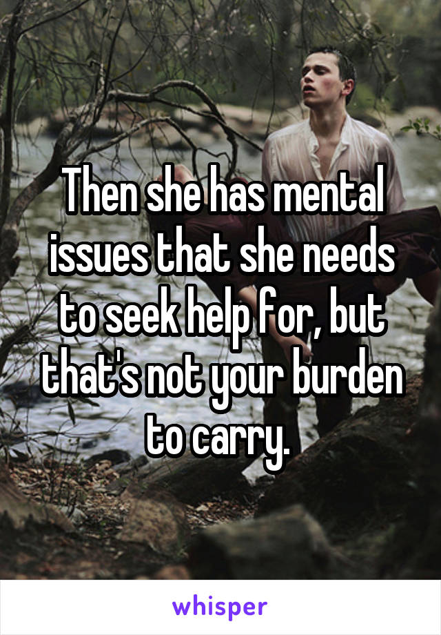 Then she has mental issues that she needs to seek help for, but that's not your burden to carry. 