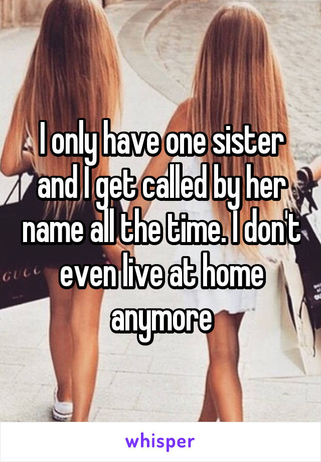 I only have one sister and I get called by her name all the time. I don't even live at home anymore