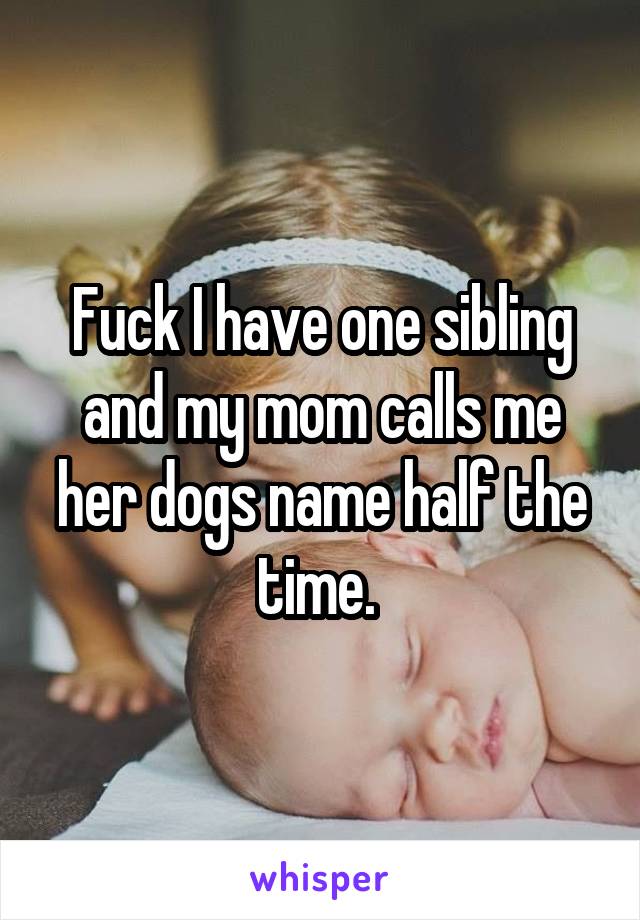 Fuck I have one sibling and my mom calls me her dogs name half the time. 