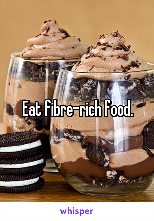 Eat fibre-rich food.