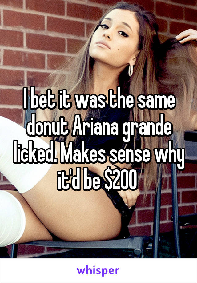 I bet it was the same donut Ariana grande licked. Makes sense why it'd be $200 